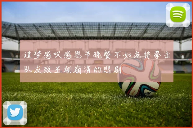 追梦感叹感恩节晚餐不如老将拳击队友致王朝崩溃的悲剧