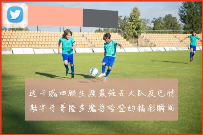 迈卡威回顾生涯最强五大队友巴特勒字母哥隆多魔兽哈登的精彩瞬间