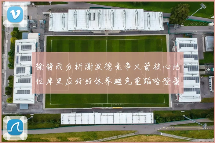 徐静雨分析谢泼德竞争火箭核心地位库里应好好休养避免重蹈哈登覆辙