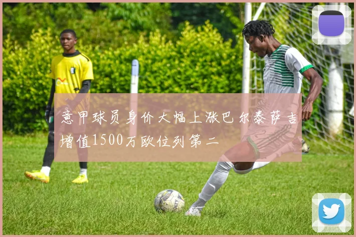 意甲球员身价大幅上涨巴尔泰萨吉增值1500万欧位列第二