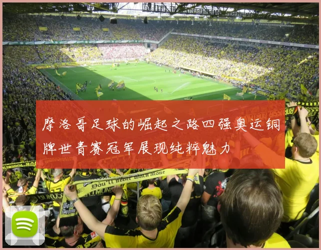 摩洛哥足球的崛起之路四强奥运铜牌世青赛冠军展现纯粹魅力
