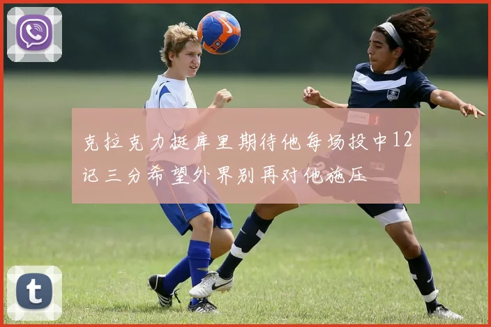 克拉克力挺库里期待他每场投中12记三分希望外界别再对他施压