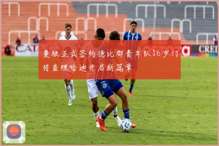 曼联正式签约德比郡青年队16岁门将查理哈迪开启新篇章