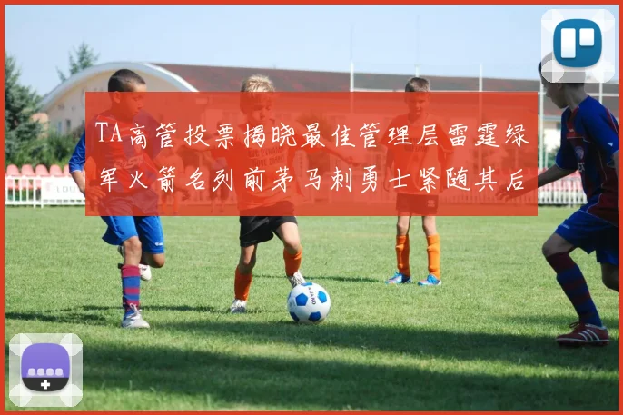 TA高管投票揭晓最佳管理层雷霆绿军火箭名列前茅马刺勇士紧随其后