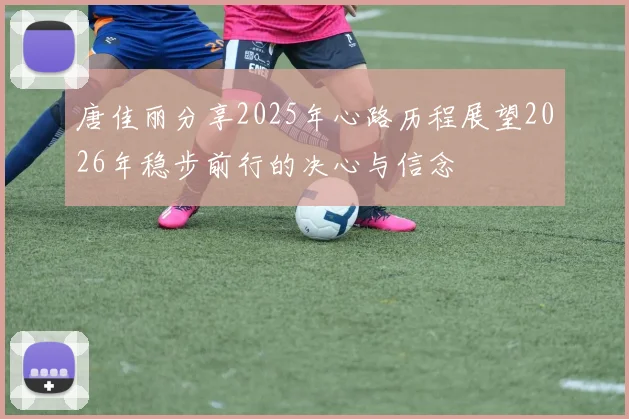 唐佳丽分享2025年心路历程展望2026年稳步前行的决心与信念