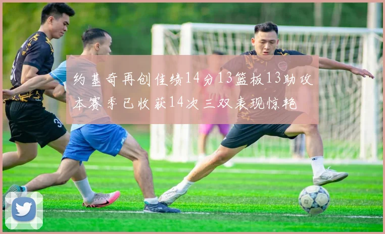 约基奇再创佳绩14分13篮板13助攻本赛季已收获14次三双表现惊艳
