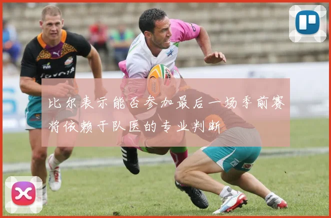 比尔表示能否参加最后一场季前赛将依赖于队医的专业判断