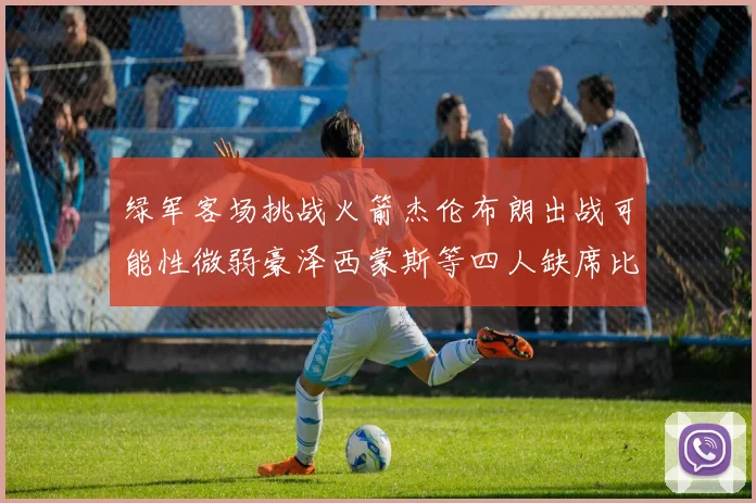 绿军客场挑战火箭杰伦布朗出战可能性微弱豪泽西蒙斯等四人缺席比赛