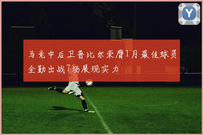 马竞中后卫普比尔荣膺1月最佳球员全勤出战7场展现实力