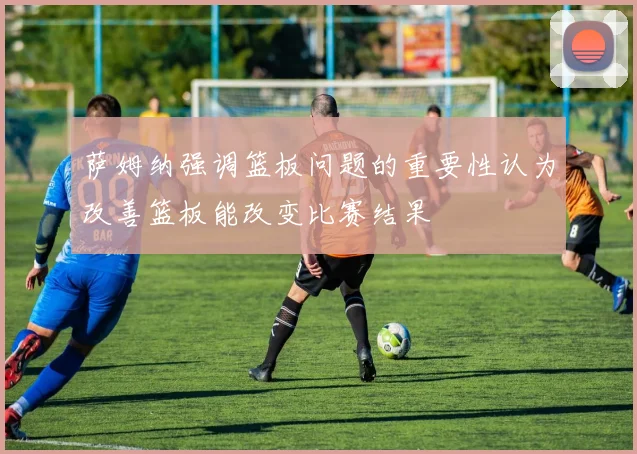 萨姆纳强调篮板问题的重要性认为改善篮板能改变比赛结果