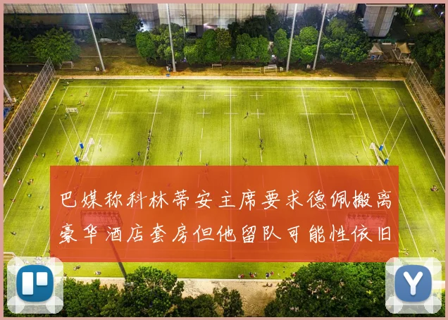 巴媒称科林蒂安主席要求德佩搬离豪华酒店套房但他留队可能性依旧较大