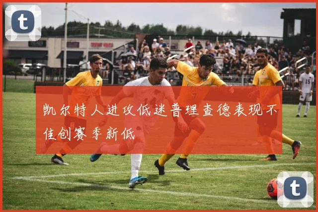 凯尔特人进攻低迷普理查德表现不佳创赛季新低