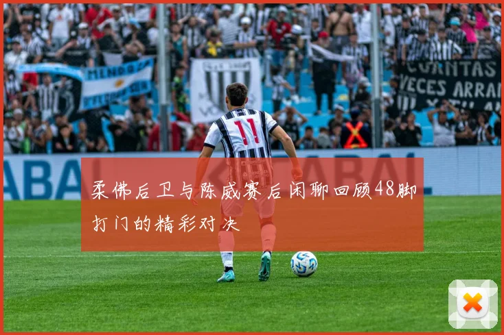 柔佛后卫与陈威赛后闲聊回顾48脚打门的精彩对决