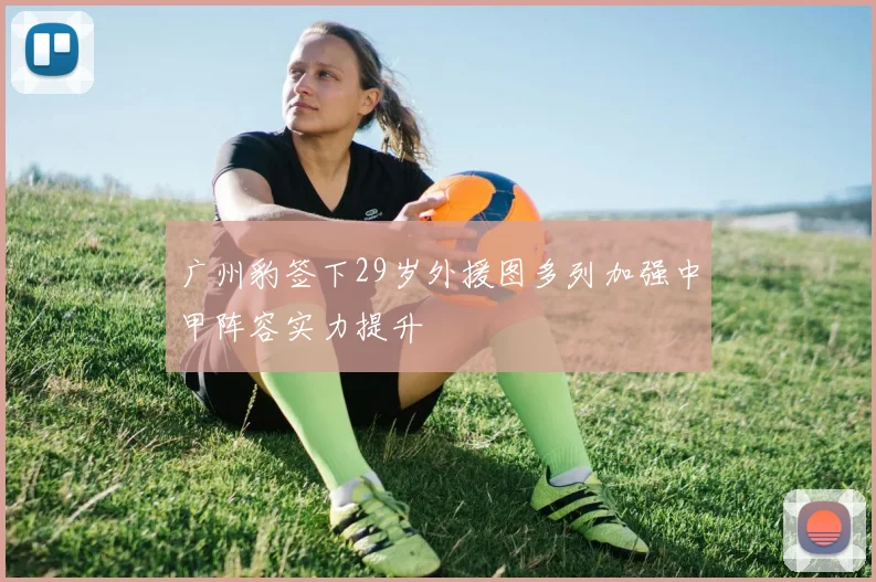 广州豹签下29岁外援图多列加强中甲阵容实力提升