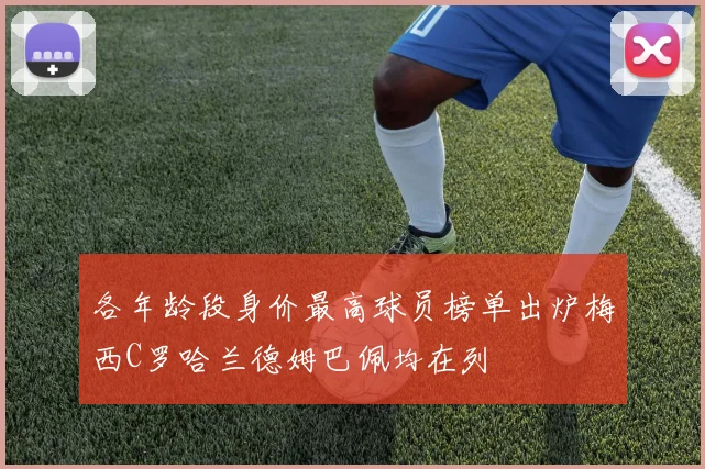 各年龄段身价最高球员榜单出炉梅西C罗哈兰德姆巴佩均在列