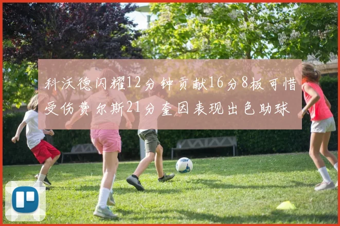 科沃德闪耀12分钟贡献16分8板可惜受伤费尔斯21分奎因表现出色助球队取胜