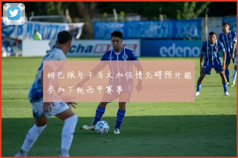 姆巴佩与卡马文加伤情无碍预计能参加下轮西甲赛事