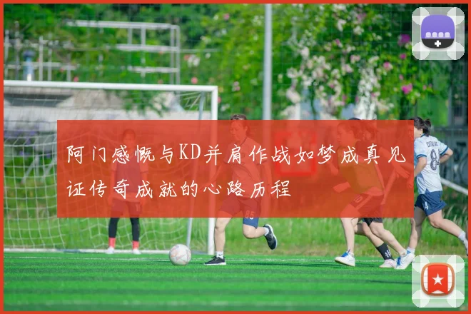 阿门感慨与KD并肩作战如梦成真见证传奇成就的心路历程