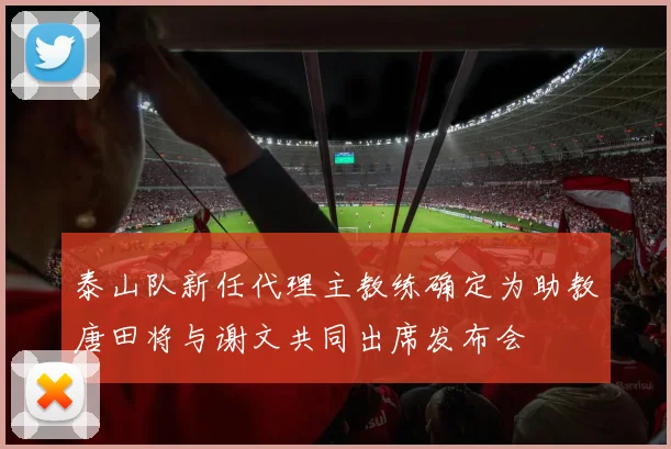 泰山队新任代理主教练确定为助教唐田将与谢文共同出席发布会