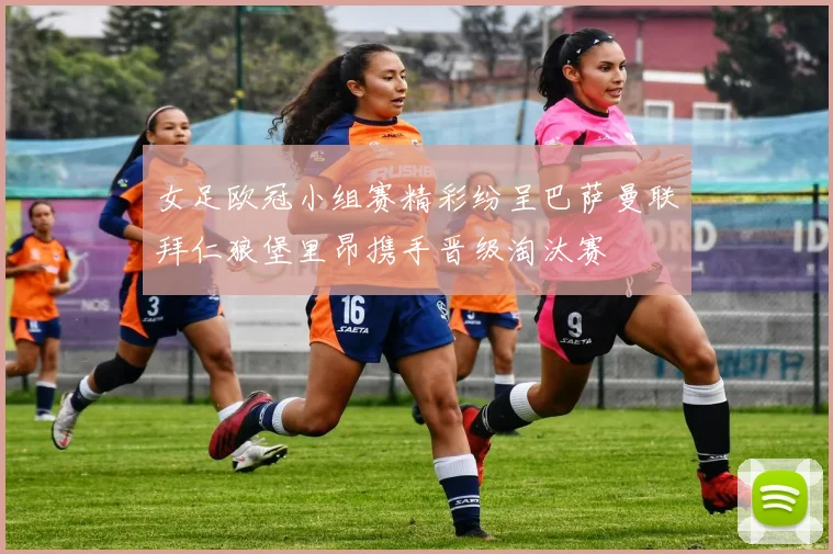女足欧冠小组赛精彩纷呈巴萨曼联拜仁狼堡里昂携手晋级淘汰赛