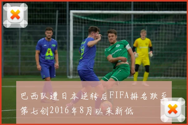 巴西队遭日本逆转后FIFA排名跌至第七创2016年8月以来新低