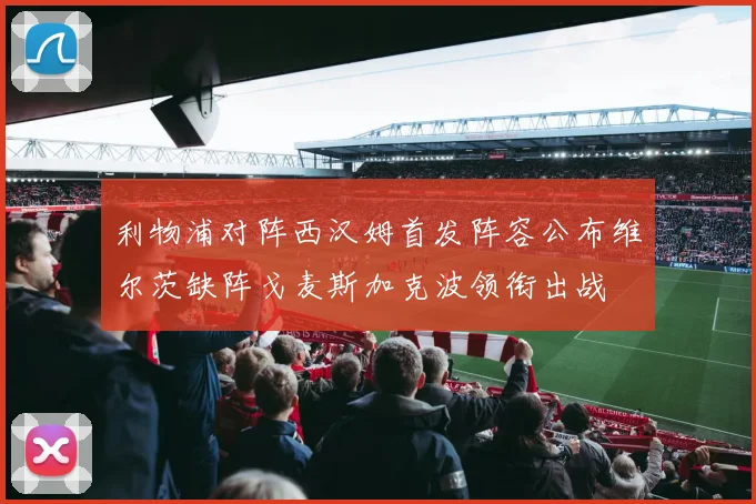 利物浦对阵西汉姆首发阵容公布维尔茨缺阵戈麦斯加克波领衔出战