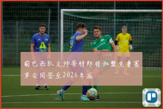 前巴西队主帅蒂特即将加盟克鲁塞罗合同签至2026年底