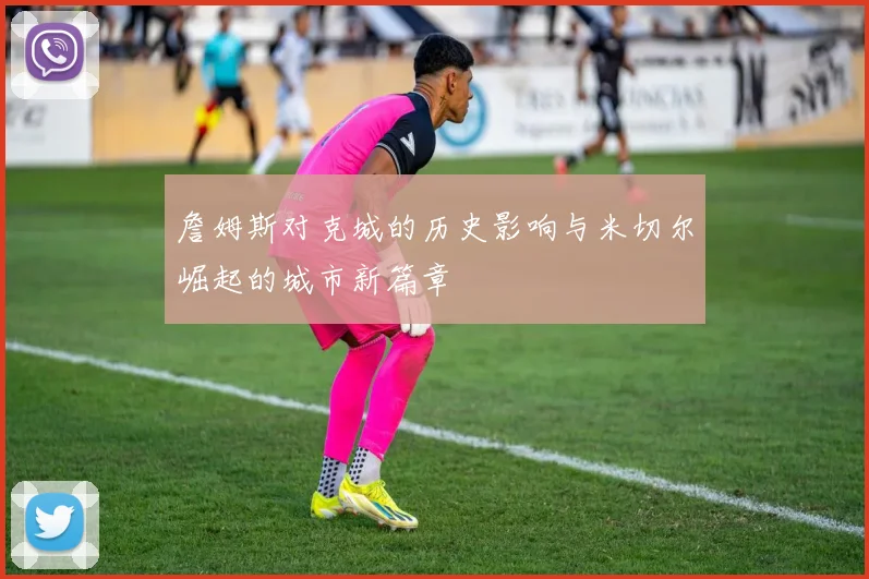 詹姆斯对克城的历史影响与米切尔崛起的城市新篇章