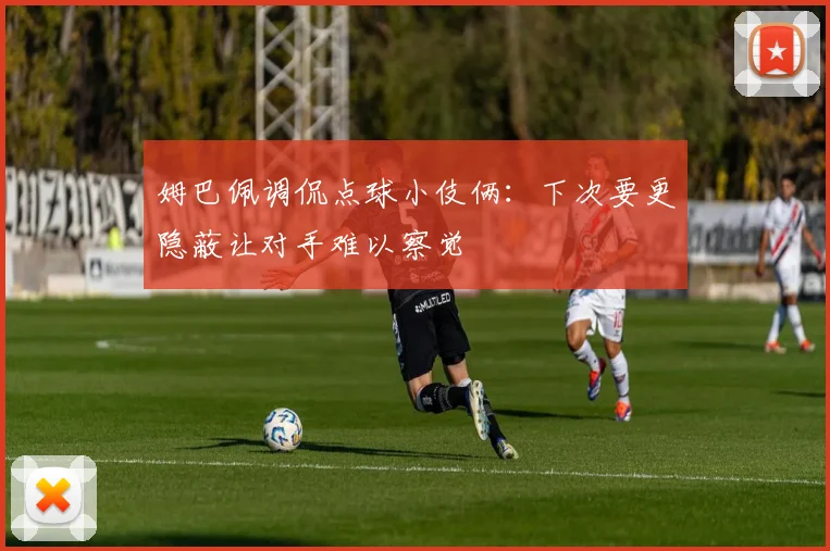 姆巴佩调侃点球小伎俩：下次要更隐蔽让对手难以察觉