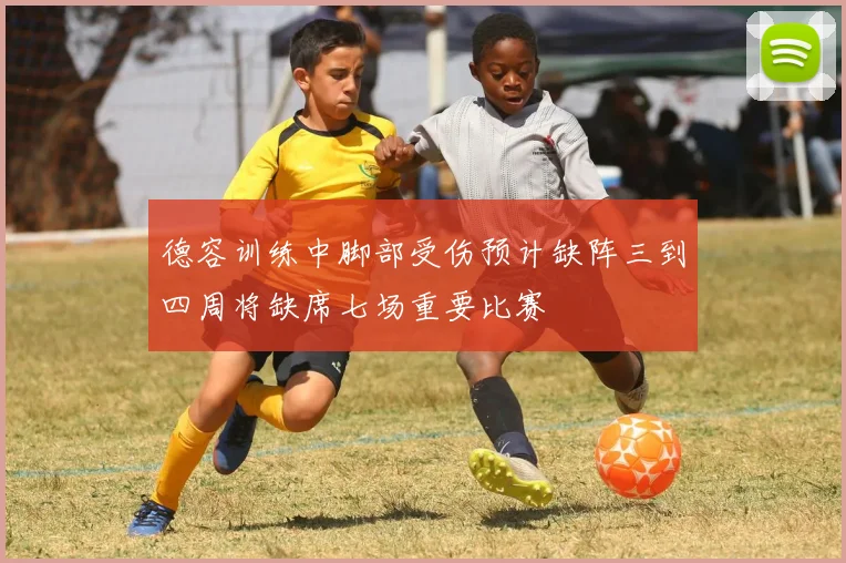德容训练中脚部受伤预计缺阵三到四周将缺席七场重要比赛