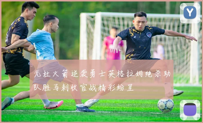 无杜火箭逆袭勇士英格拉姆绝杀助队胜马刺收官战精彩纷呈
