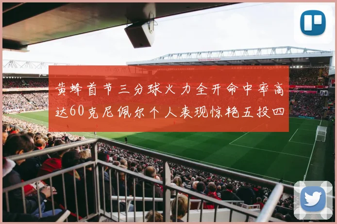 黄蜂首节三分球火力全开命中率高达60克尼佩尔个人表现惊艳五投四中