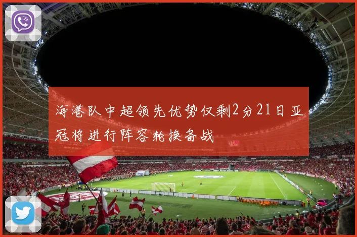 海港队中超领先优势仅剩2分21日亚冠将进行阵容轮换备战
