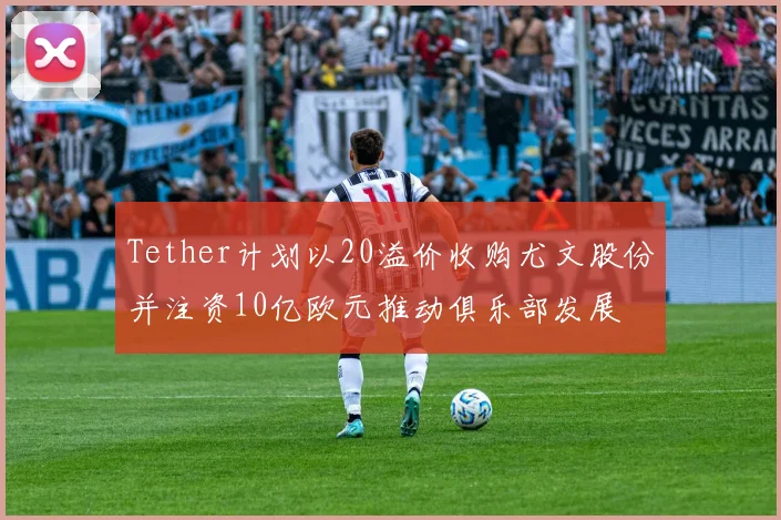 Tether计划以20溢价收购尤文股份并注资10亿欧元推动俱乐部发展