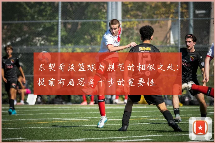 东契奇谈篮球与棋艺的相似之处：提前布局思考十步的重要性
