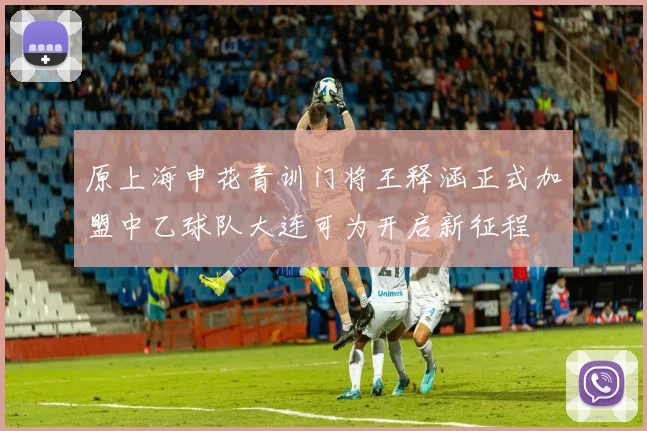 原上海申花青训门将王释涵正式加盟中乙球队大连可为开启新征程