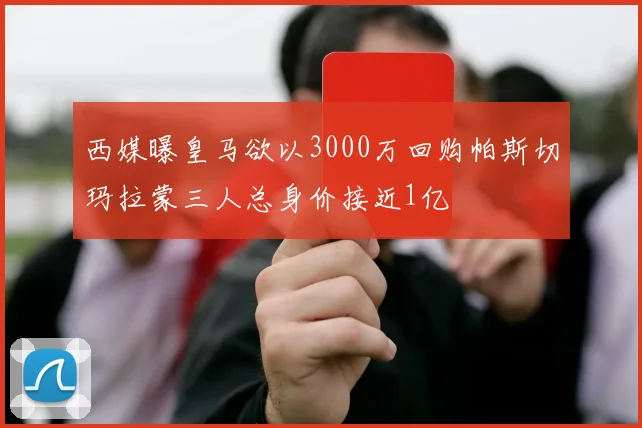 西媒曝皇马欲以3000万回购帕斯切玛拉蒙三人总身价接近1亿