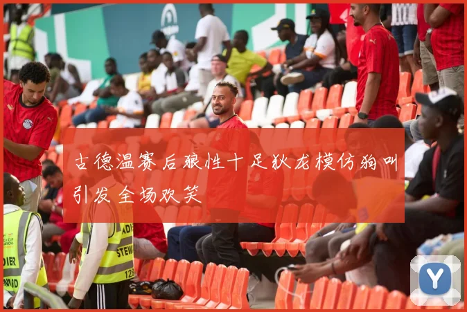 古德温赛后狼性十足狄龙模仿狗叫引发全场欢笑