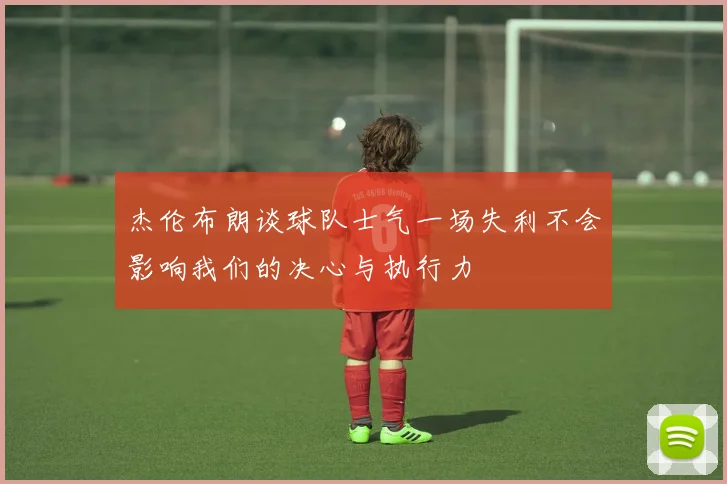 杰伦布朗谈球队士气一场失利不会影响我们的决心与执行力