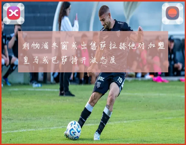 利物浦冬窗或出售萨拉赫他对加盟皇马或巴萨持开放态度