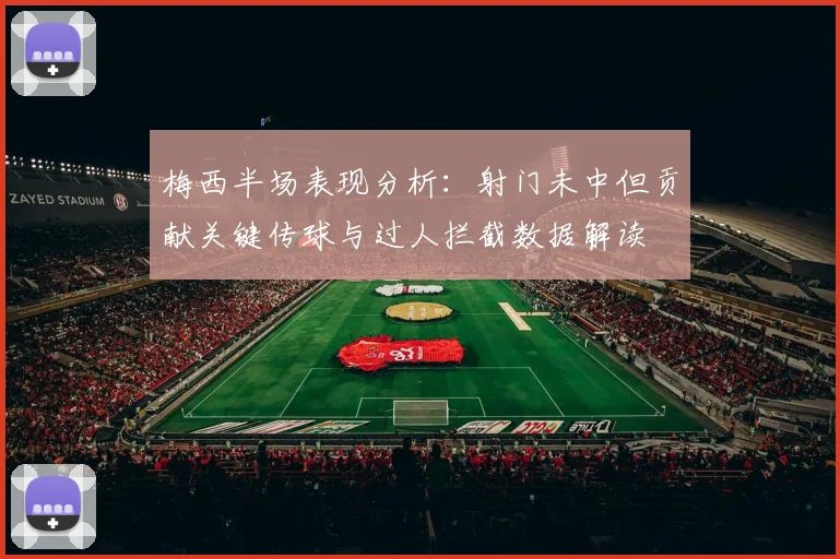 梅西半场表现分析：射门未中但贡献关键传球与过人拦截数据解读