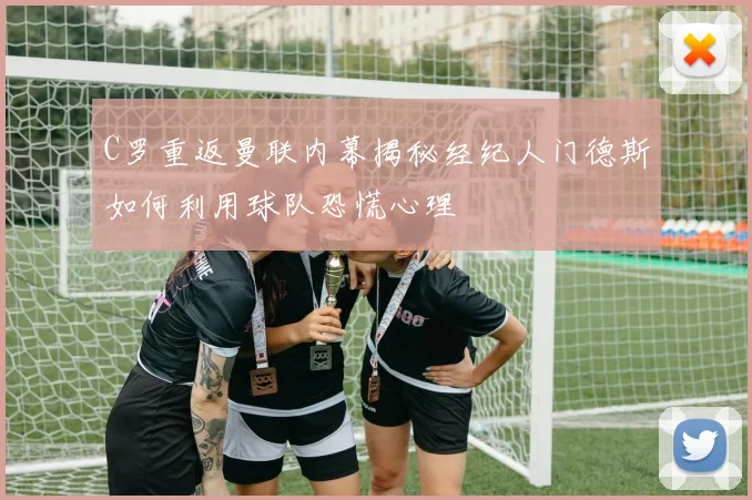 C罗重返曼联内幕揭秘经纪人门德斯如何利用球队恐慌心理