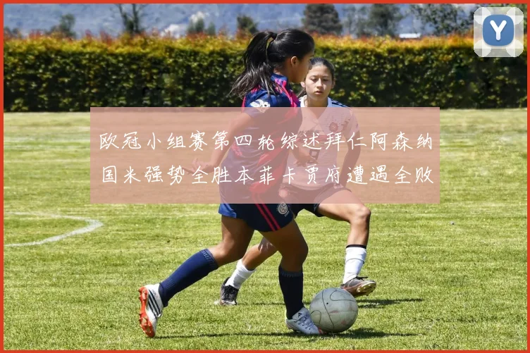 欧冠小组赛第四轮综述拜仁阿森纳国米强势全胜本菲卡贾府遭遇全败困境
