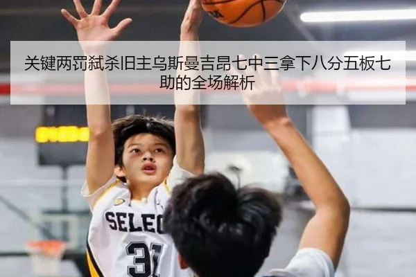 关键两罚弑杀旧主乌斯曼吉昂七中三拿下八分五板七助的全场解析 - jiuyou