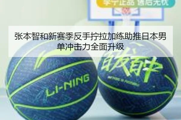 张本智和新赛季反手拧拉加练助推日本男单冲击力全面升级 - jiuyou